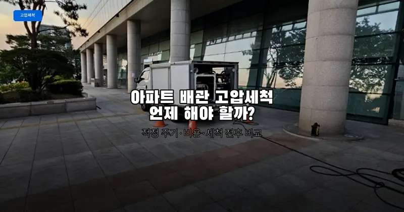 아파트 배관 고압세척, 언제 해야 할까?